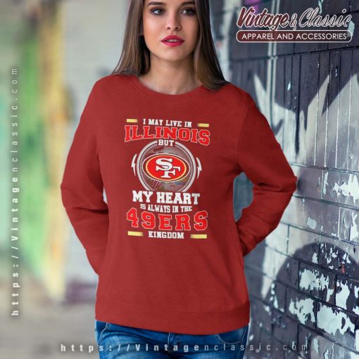 I May Live In Illinois But My Heart Is Always In The 49ers Kingdom Shirt