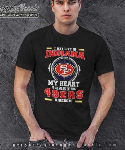 I May Live In Indiana But My Heart Is Always In The 49ers Kingdom Shirt