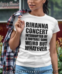 Rihanna Concert Interrupted By A Football Game Weird But Whatever Tshirt Women