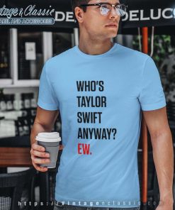 Whos Taylor Swift Anyway Ew Tshirt