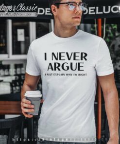 I Never Argue I Just Explain Why Im Right T Shirt